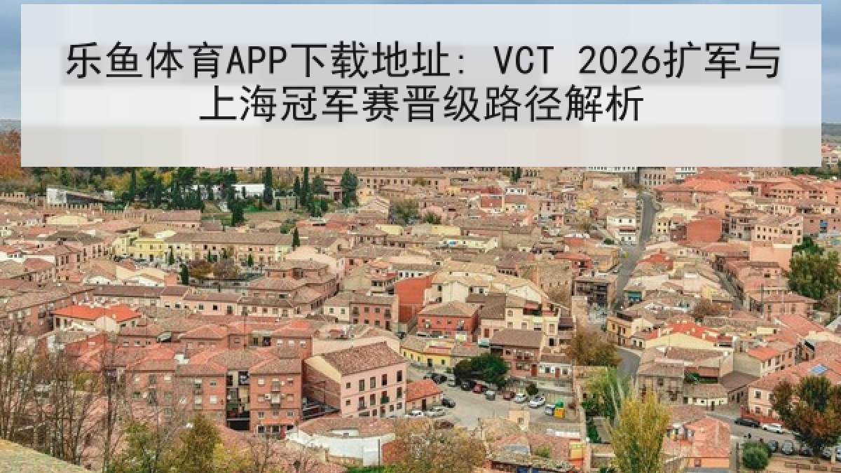 乐鱼体育APP下载地址: VCT 2026扩军与上海冠军赛晋级路径解析