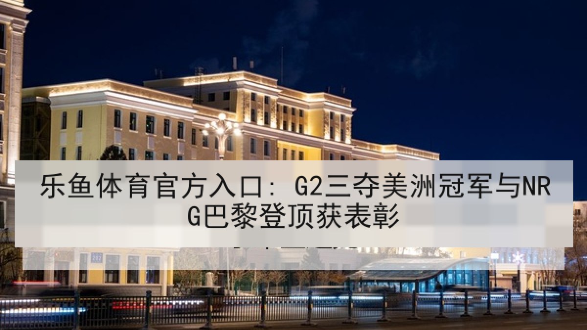乐鱼体育官方入口: G2三夺美洲冠军与NRG巴黎登顶获表彰