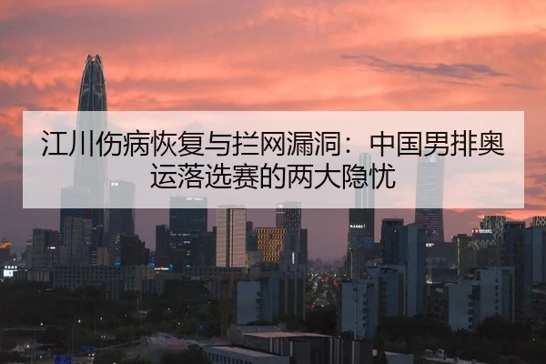 江川伤病恢复与拦网漏洞：中国男排奥运落选赛的两大隐忧