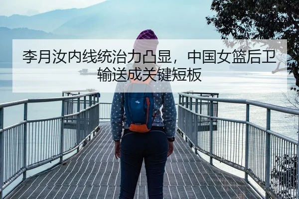 李月汝内线统治力凸显，中国女篮后卫输送成关键短板