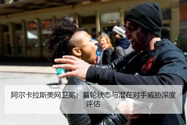 阿尔卡拉斯美网卫冕：首轮状态与潜在对手威胁深度评估