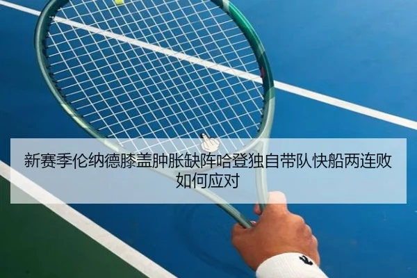 新赛季伦纳德膝盖肿胀缺阵哈登独自带队快船两连败如何应对