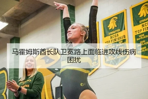 马霍姆斯酋长队卫冕路上面临进攻线伤病困扰