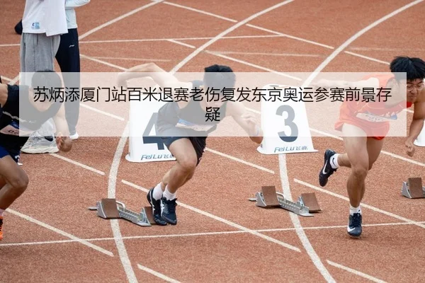 苏炳添厦门站百米退赛老伤复发东京奥运参赛前景存疑