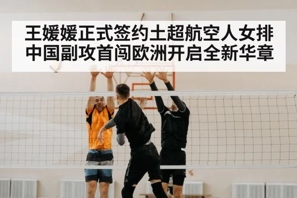 王媛媛正式签约土超航空人女排 中国副攻首闯欧洲开启全新华章