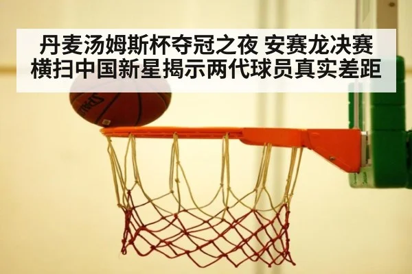 丹麦汤姆斯杯夺冠之夜 安赛龙决赛横扫中国新星揭示两代球员真实差距