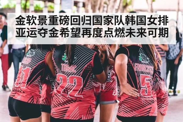 金软景重磅回归国家队韩国女排亚运夺金希望再度点燃未来可期
