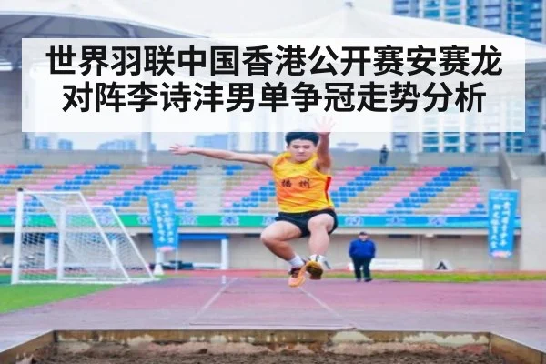 世界羽联中国香港公开赛安赛龙对阵李诗沣男单争冠走势分析